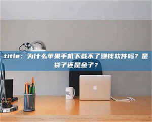 渑池title:为什么苹果手机下载不了赚钱软件吗?是袋子还是金子? 第1张 渑池title:为什么苹果手机下载不了赚钱软件吗?是袋子还是金子? 第1张