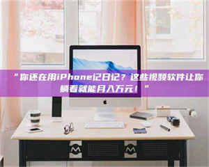 渑池“你还在用iPhone记日记？这些视频软件让你躺着就能月入万元！” 第1张