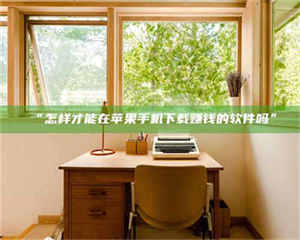 渑池“怎样才能在苹果手机下载赚钱的软件吗” 第1张