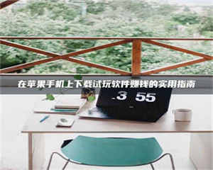 渑池在苹果手机上下载试玩软件赚钱的实用指南 第1张