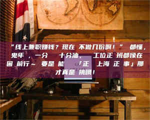 渑池“线上兼职赚钱?现在誰不做几份啊!”誰都懂,這鬼年頭,一分錢難頂十分油,討個工位正經班都像在困難前行~ 要是還能學會點「正經線上海賺正經事」那才真是會挑哦! 第1张 渑池“线上兼职赚钱?现在誰不做几份啊!”誰都懂,這鬼年頭,一分錢難頂十分油,討個工位正經班都像在困難前行~ 要是還能學會點「正經線上海賺正經事」那才真是會挑哦! 第1张