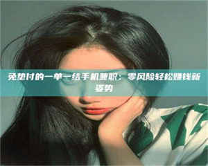 渑池免垫付的一单一结手机兼职：零风险轻松赚钱新姿势 第1张