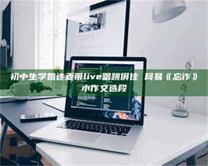 渑池初中生学姐连麦带live唱跳俱佳 网易《忘诈》小作文选段 第1张