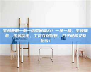 渑池宝妈兼职一单一结有何魔力？一单一结，主顾满意，宝妈淡定，工资立刻到账，日子轻松又有盼头！ 第1张