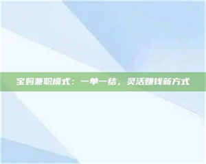 渑池宝妈兼职模式：一单一结，灵活赚钱新方式 第1张