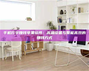 渑池手机打字赚钱苹果软件：高端设备与智能高效的赚钱方式 第1张