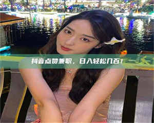 渑池抖音点赞兼职，日入轻松几百！ 第1张