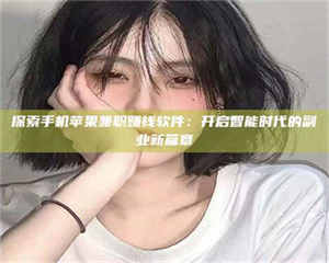 渑池探索手机苹果兼职赚钱软件：开启智能时代的副业新篇章 第1张