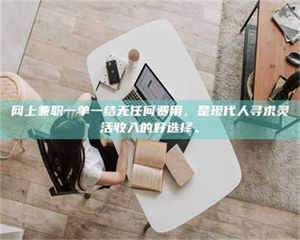 渑池网上兼职一单一结无任何费用，是现代人寻求灵活收入的好选择。 第1张