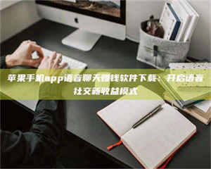 渑池苹果手机app语音聊天赚钱软件下载：开启语音社交新收益模式 第1张