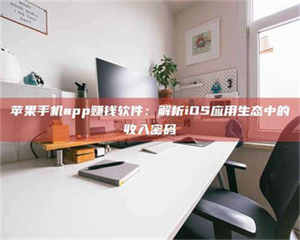 渑池苹果手机app赚钱软件：解析iOS应用生态中的收入密码 第1张