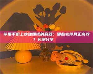 渑池苹果手机上快速赚钱的利器：哪些软件真正高效？实测分享🌟 第1张