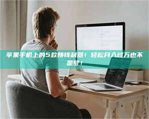 渑池苹果手机上的5款赚钱利器！轻松月入过万也不是梦！ 第1张