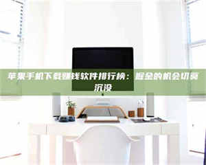 渑池苹果手机下载赚钱软件排行榜：掘金的机会切莫沉没 第1张