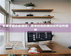 渑池苹果手机也能赚钱！简单好用的赚钱软件软件推荐 第1张