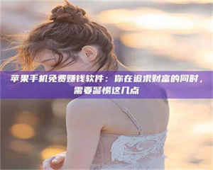 渑池苹果手机免费赚钱软件：你在追求财富的同时，需要警惕这几点 第1张