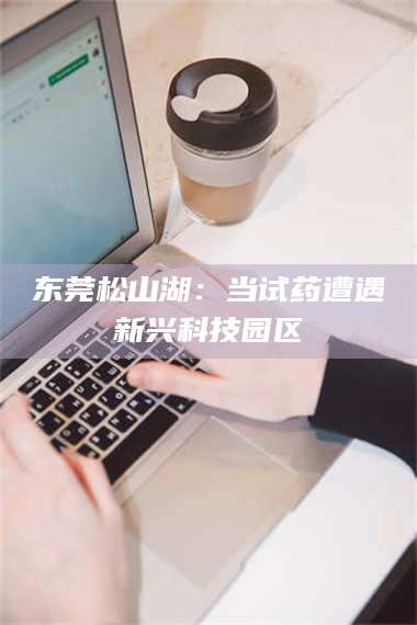 渑池东莞松山湖：当试药遭遇新兴科技园区 第1张