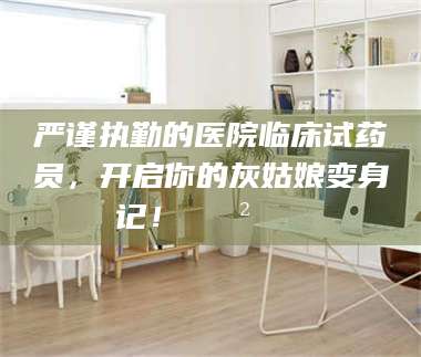 渑池严谨执勤的医院临床试药员，开启你的灰姑娘变身记！😲💊 第1张
