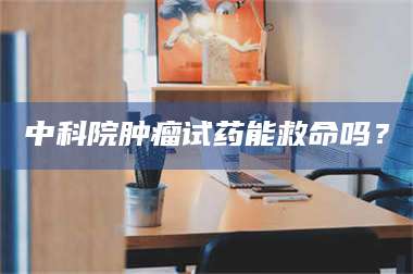 渑池中科院肿瘤试药能救命吗？ 第1张