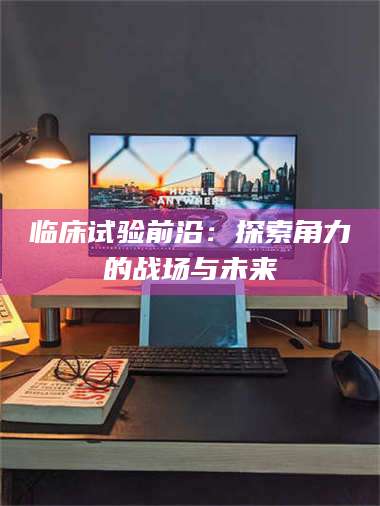 渑池临床试验前沿:探索角力的战场与未来 第1张 渑池临床试验前沿:探索角力的战场与未来 第1张