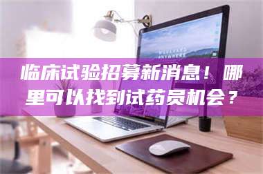 渑池临床试验招募新消息！哪里可以找到试药员机会？ 第1张