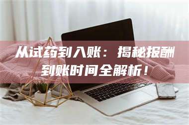 渑池从试药到入账：揭秘报酬到账时间全解析！ 第1张