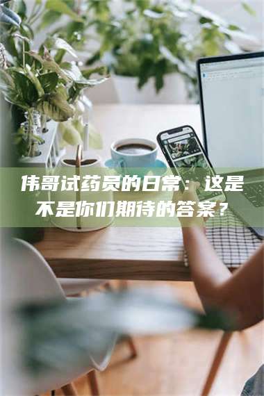 渑池伟哥试药员的日常：这是不是你们期待的答案？ 第1张