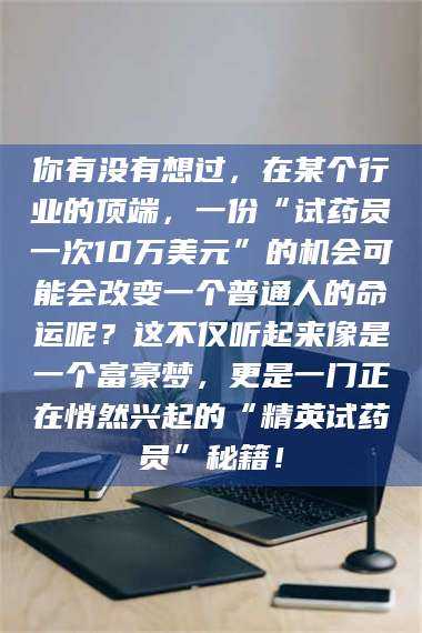 渑池你有没有想过,在某个行业的顶端,一份“试药员一次10万美元”的机会可能会改变一个普通人的命运呢?这不仅听起来像是一个富豪梦,更是一门正在悄然兴起的“精英试药员”秘籍! 第1张 渑池你有没有想过,在某个行业的顶端,一份“试药员一次10万美元”的机会可能会改变一个普通人的命运呢?这不仅听起来像是一个富豪梦,更是一门正在悄然兴起的“精英试药员”秘籍! 第1张