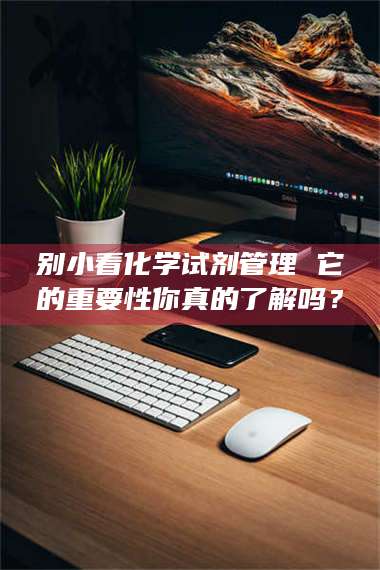 渑池别小看化学试剂管理 它的重要性你真的了解吗？ 第1张