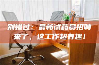 渑池别错过:最新试药员招聘来了,这工作超有趣! 第1张 渑池别错过:最新试药员招聘来了,这工作超有趣! 第1张