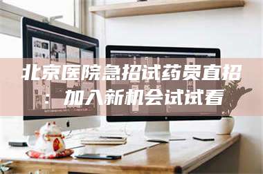 渑池北京医院急招试药员直招:加入新机会试试看 第1张 渑池北京医院急招试药员直招:加入新机会试试看 第1张