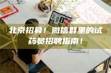 渑池北京招募！微信群里的试药员招聘指南！ 第1张