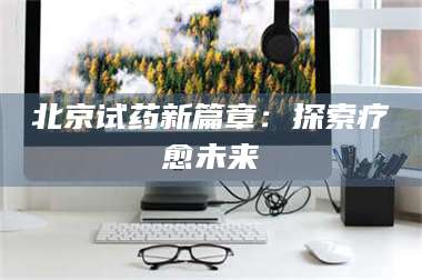 渑池北京试药新篇章：探索疗愈未来 第1张