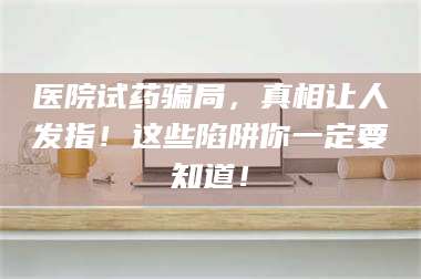 渑池医院试药骗局，真相让人发指！这些陷阱你一定要知道！ 第1张