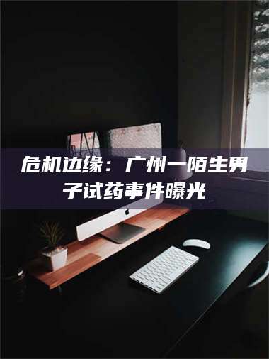 渑池危机边缘：广州一陌生男子试药事件曝光 第1张