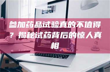 渑池参加药品试验真的不值得?揭秘试药背后的惊人真相 第1张 渑池参加药品试验真的不值得?揭秘试药背后的惊人真相 第1张