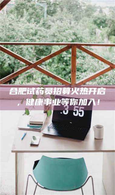 渑池合肥试药员招募火热开启，健康事业等你加入！ 第1张