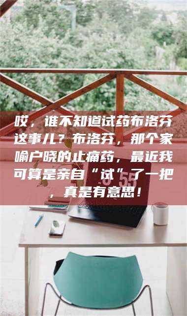 渑池哎，谁不知道试药布洛芬这事儿？布洛芬，那个家喻户晓的止痛药，最近我可算是亲自“试”了一把，真是有意思！ 第1张