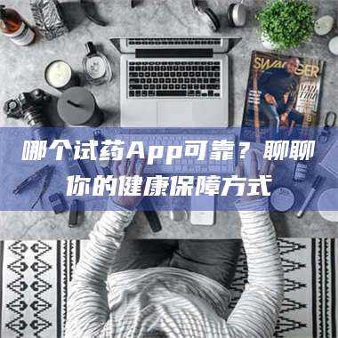 渑池哪个试药App可靠？聊聊你的健康保障方式 第1张