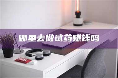 渑池哪里去做试药赚钱吗 第1张 渑池哪里去做试药赚钱吗 第1张