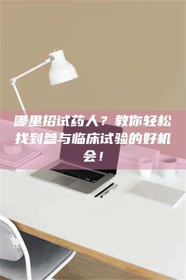 渑池哪里招试药人？教你轻松找到参与临床试验的好机会！ 第1张