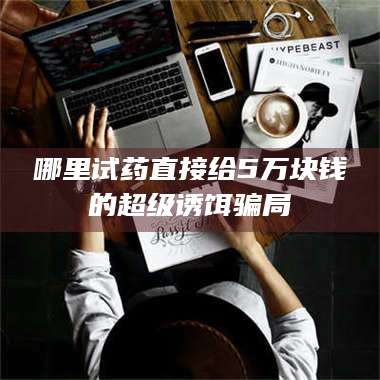 渑池哪里试药直接给5万块钱的超级诱饵骗局 第1张 渑池哪里试药直接给5万块钱的超级诱饵骗局 第1张