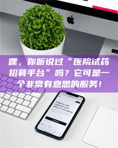 渑池嘿,你听说过“医院试药招募平台”吗?它可是一个非常有意思的服务! 第1张 渑池嘿,你听说过“医院试药招募平台”吗?它可是一个非常有意思的服务! 第1张