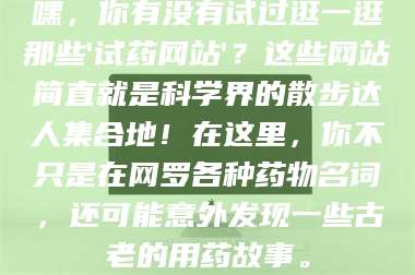 渑池嘿，你有没有试过逛一逛那些'试药网站'？这些网站简直就是科学界的散步达人集合地！在这里，你不只是在网罗各种药物名词，还可能意外发现一些古老的用药故事。 第1张