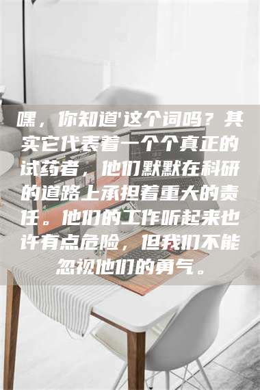 渑池嘿,你知道'这个词吗?其实它代表着一个个真正的试药者,他们默默在科研的道路上承担着重大的责任。他们的工作听起来也许有点危险,但我们不能忽视他们的勇气。 第1张 渑池嘿,你知道'这个词吗?其实它代表着一个个真正的试药者,他们默默在科研的道路上承担着重大的责任。他们的工作听起来也许有点危险,但我们不能忽视他们的勇气。 第1张
