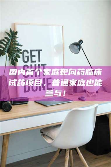 渑池国内首个家庭靶向药临床试药项目，普通家庭也能参与！ 第1张