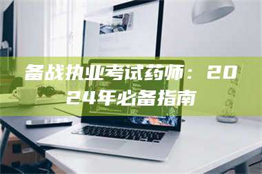 渑池备战执业考试药师:2024年必备指南 第1张 渑池备战执业考试药师:2024年必备指南 第1张