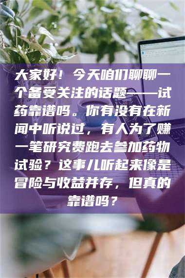 渑池大家好！今天咱们聊聊一个备受关注的话题——试药靠谱吗。你有没有在新闻中听说过，有人为了赚一笔研究费跑去参加药物试验？这事儿听起来像是冒险与收益并存，但真的靠谱吗？ 第1张