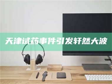 渑池天津试药事件引发轩然大波 第1张