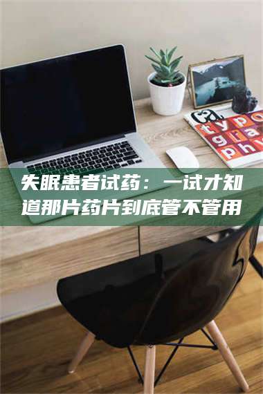 渑池失眠患者试药：一试才知道那片药片到底管不管用 第1张